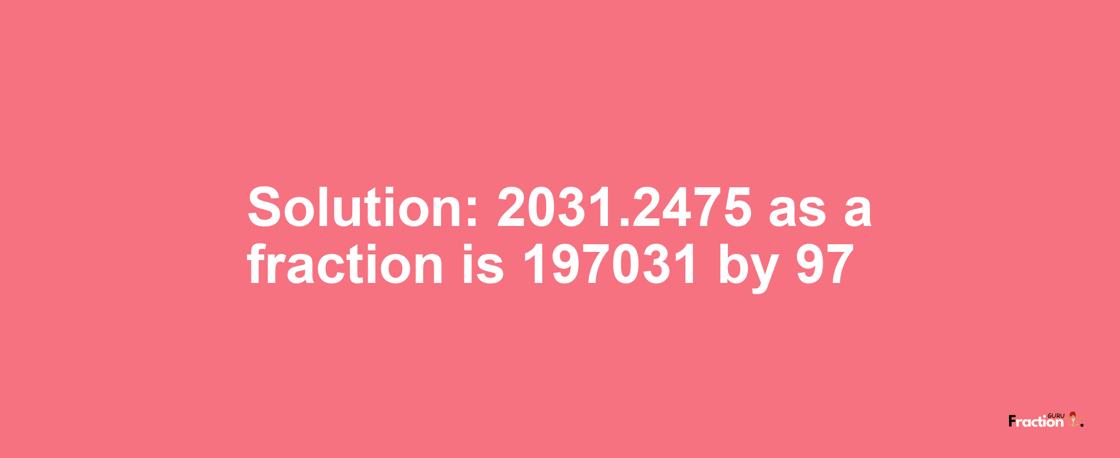 Solution:2031.2475 as a fraction is 197031/97